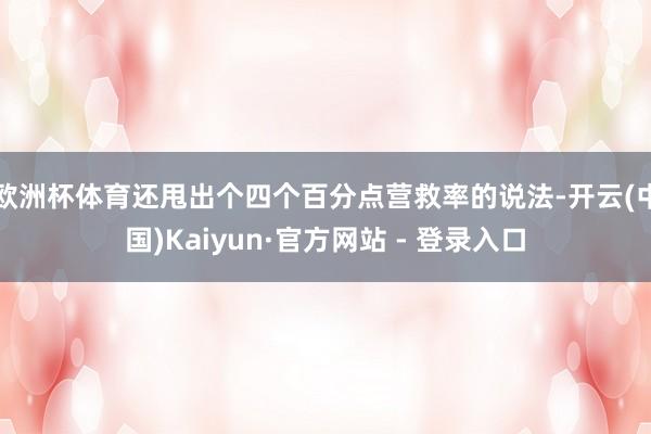 欧洲杯体育还甩出个四个百分点营救率的说法-开云(中国)Kaiyun·官方网站 - 登录入口