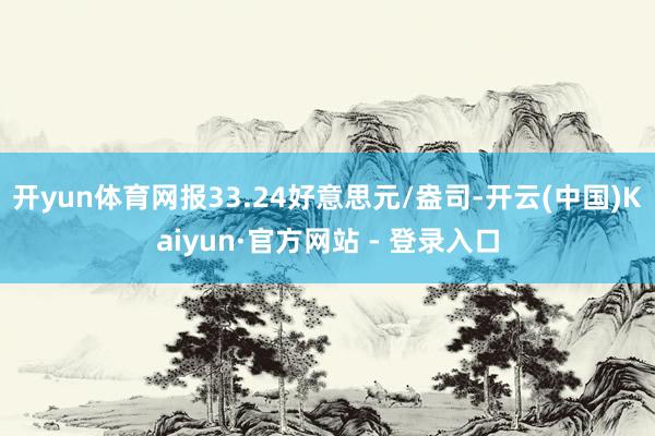 开yun体育网报33.24好意思元/盎司-开云(中国)Kaiyun·官方网站 - 登录入口