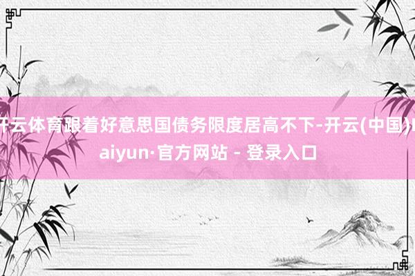开云体育跟着好意思国债务限度居高不下-开云(中国)Kaiyun·官方网站 - 登录入口