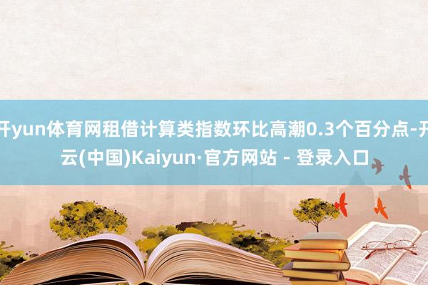 开yun体育网租借计算类指数环比高潮0.3个百分点-开云(中国)Kaiyun·官方网站 - 登录入口