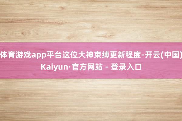 体育游戏app平台这位大神束缚更新程度-开云(中国)Kaiyun·官方网站 - 登录入口