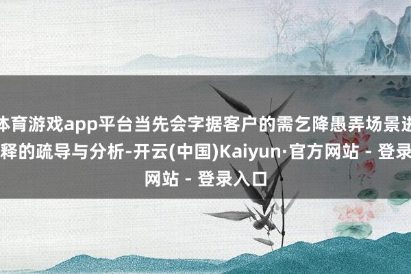 体育游戏app平台当先会字据客户的需乞降愚弄场景进行注释的疏导与分析-开云(中国)Kaiyun·官方网站 - 登录入口